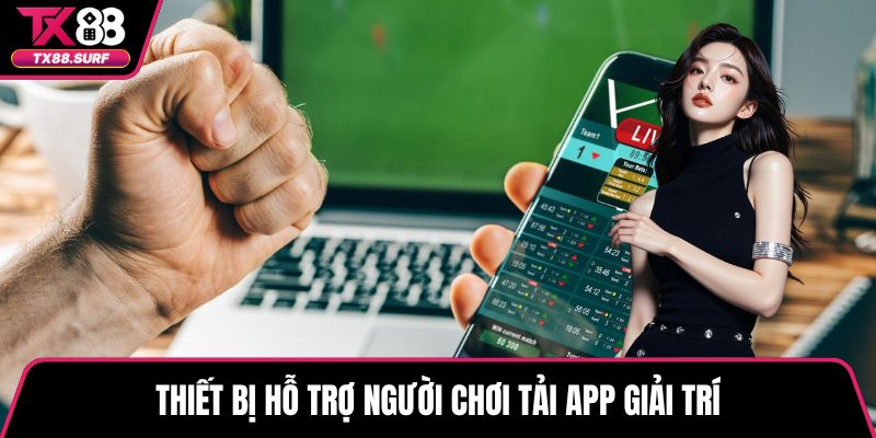 Thiết bị hỗ trợ người chơi tải app giải trí